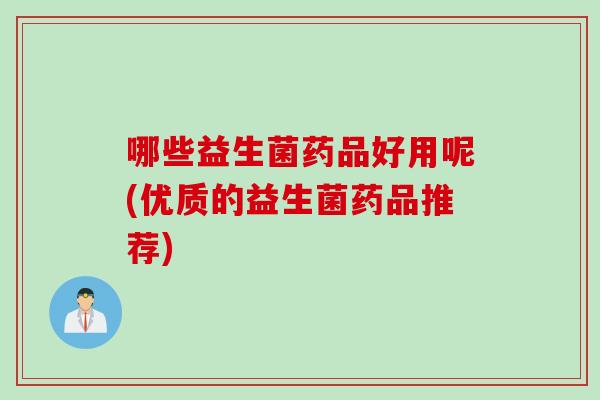 哪些益生菌药品好用呢(优质的益生菌药品推荐) 哪些益生菌药品好用呢(优质的益生菌药品推荐)
