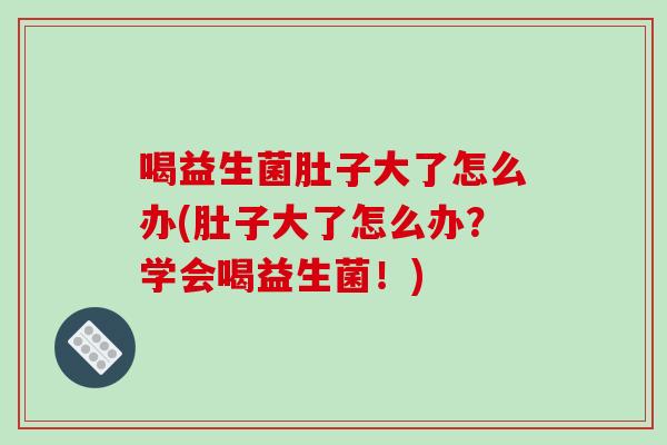喝益生菌肚子大了怎么办(肚子大了怎么办？学会喝益生菌！)