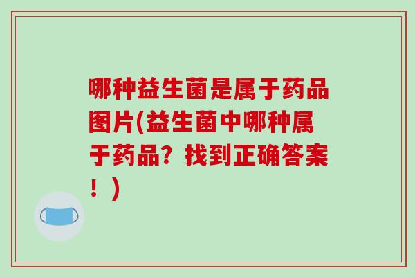 哪种益生菌是属于药品图片(益生菌中哪种属于药品？找到正确答案！)