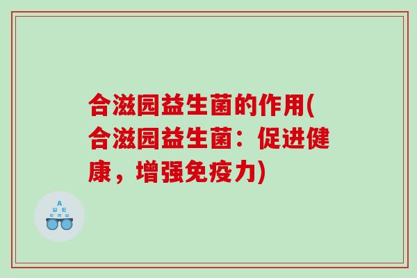 合滋园益生菌的作用(合滋园益生菌：促进健康，增强免疫力)