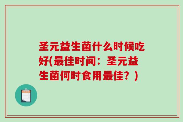 圣元益生菌什么时候吃好(最佳时间：圣元益生菌何时食用最佳？)