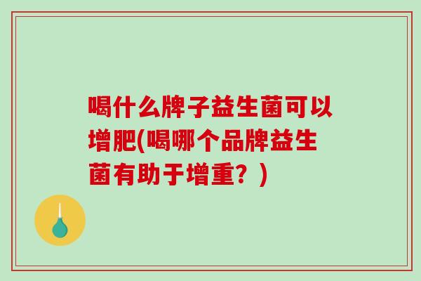 喝什么牌子益生菌可以增肥(喝哪个品牌益生菌有助于增重？)