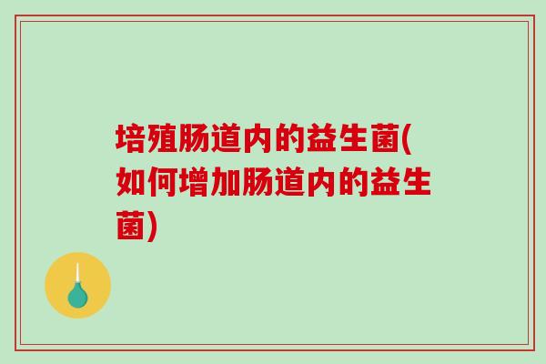 培殖肠道内的益生菌(如何增加肠道内的益生菌)