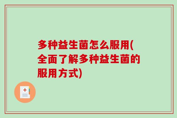 多种益生菌怎么服用(全面了解多种益生菌的服用方式) 多种益生菌怎么服用(全面了解多种益生菌的服用方式)