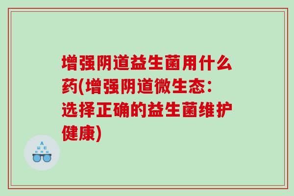增强阴道益生菌用什么药(增强阴道微生态：选择正确的益生菌维护健康)