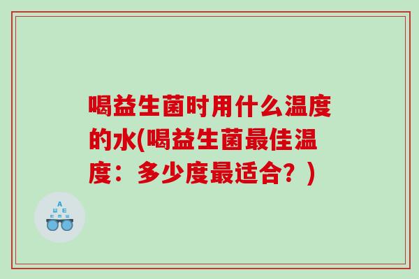 喝益生菌时用什么温度的水(喝益生菌最佳温度：多少度最适合？)