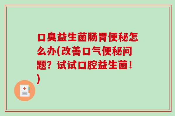 口臭益生菌肠胃便秘怎么办(改善口气便秘问题？试试口腔益生菌！)