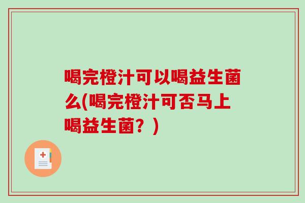 喝完橙汁可以喝益生菌么(喝完橙汁可否马上喝益生菌？)