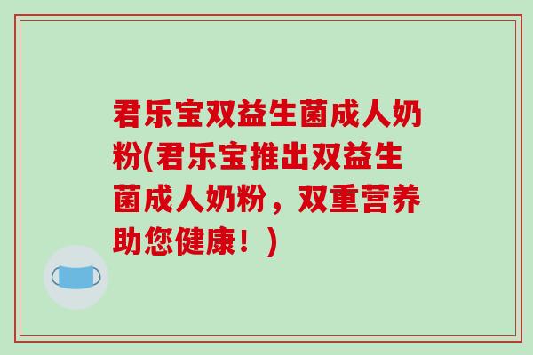 君乐宝双益生菌成人奶粉(君乐宝推出双益生菌成人奶粉，双重营养助您健康！)