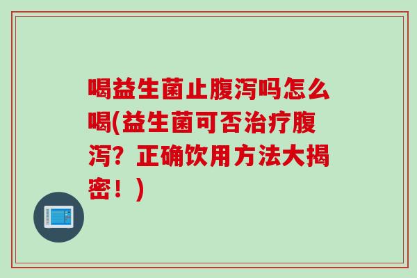 喝益生菌止腹泻吗怎么喝(益生菌可否治疗腹泻？正确饮用方法大揭密！)