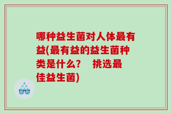 哪种益生菌对人体最有益(最有益的益生菌种类是什么？  挑选最佳益生菌)