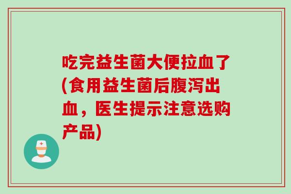 吃完益生菌大便拉血了(食用益生菌后腹泻出血，医生提示注意选购产品)