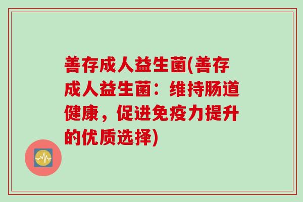 善存成人益生菌(善存成人益生菌:维持肠道健康,促进力提升的优质选择) 善存成人益生菌(善存成人益生菌:维持肠道健康,促进力提升的优质选择)