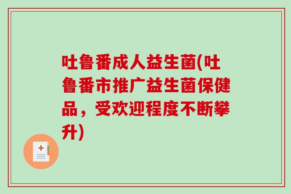 吐鲁番成人益生菌(吐鲁番市推广益生菌保健品，受欢迎程度不断攀升)