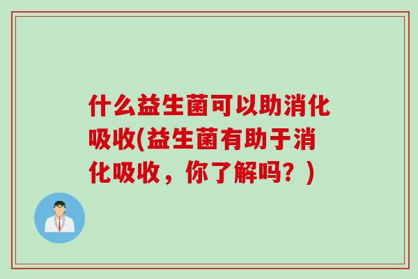 什么益生菌可以助消化吸收(益生菌有助于消化吸收，你了解吗？)