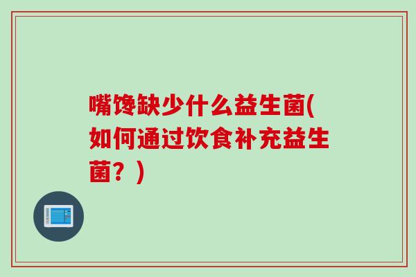 嘴馋缺少什么益生菌(如何通过饮食补充益生菌？)