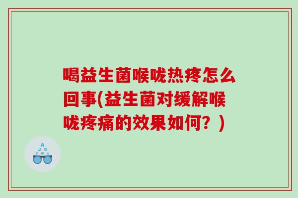 喝益生菌喉咙热疼怎么回事(益生菌对缓解喉咙疼痛的效果如何？)