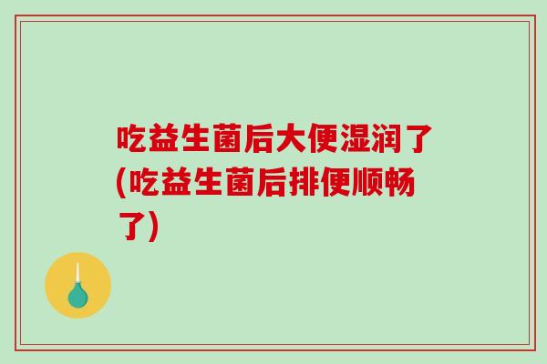 吃益生菌后大便湿润了(吃益生菌后排便顺畅了)