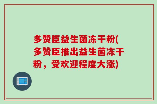 多赞臣益生菌冻干粉(多赞臣推出益生菌冻干粉,受欢迎程度大涨) 多赞臣益生菌冻干粉(多赞臣推出益生菌冻干粉,受欢迎程度大涨)