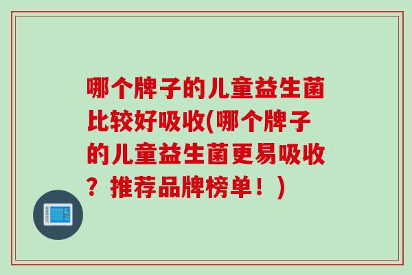 哪个牌子的儿童益生菌比较好吸收(哪个牌子的儿童益生菌更易吸收？推荐品牌榜单！)
