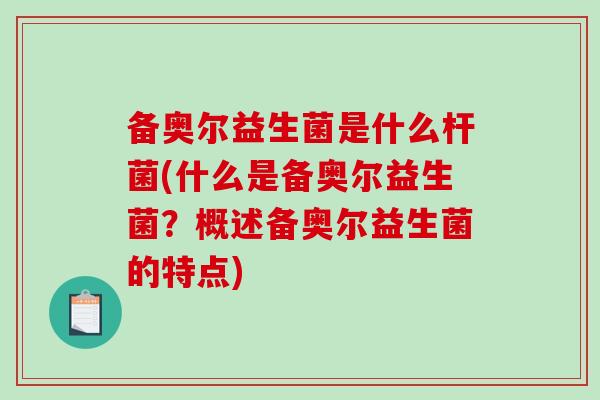 备奥尔益生菌是什么杆菌(什么是备奥尔益生菌？概述备奥尔益生菌的特点)