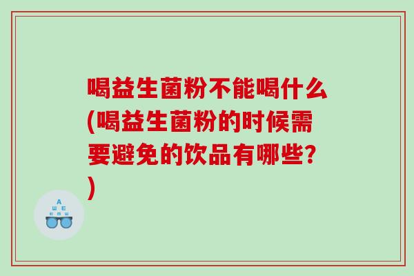 喝益生菌粉不能喝什么(喝益生菌粉的时候需要避免的饮品有哪些？)