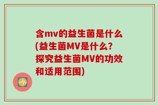 含mv的益生菌是什么(益生菌MV是什么？探究益生菌MV的功效和适用范围)