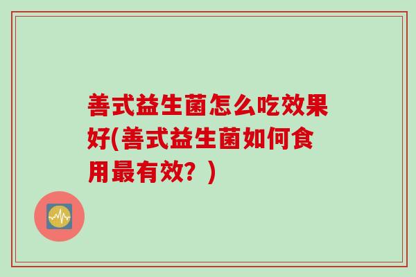 善式益生菌怎么吃效果好(善式益生菌如何食用最有效？)