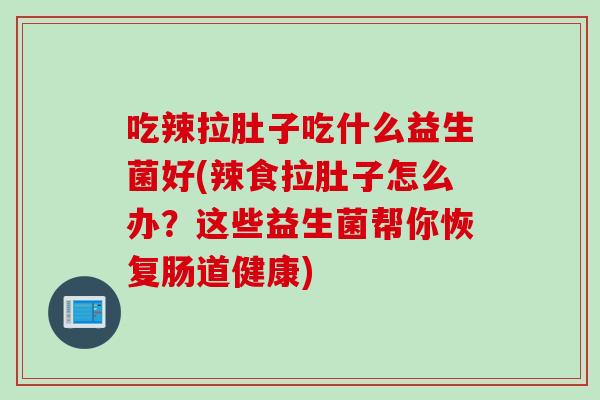 吃辣拉肚子吃什么益生菌好(辣食拉肚子怎么办？这些益生菌帮你恢复肠道健康)