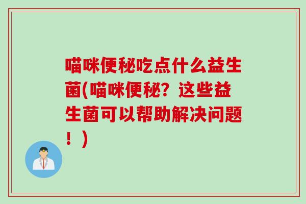 喵咪便秘吃点什么益生菌(喵咪便秘？这些益生菌可以帮助解决问题！)