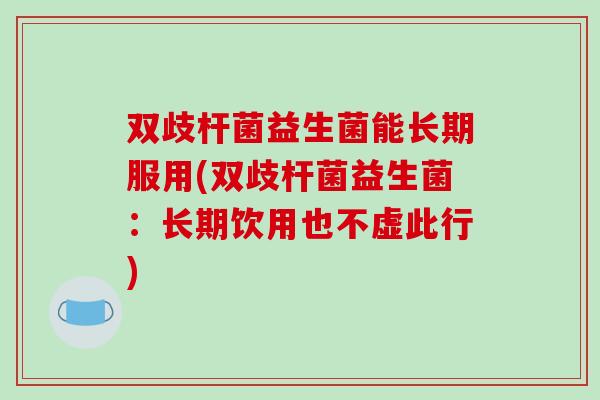 双歧杆菌益生菌能长期服用(双歧杆菌益生菌：长期饮用也不虚此行)