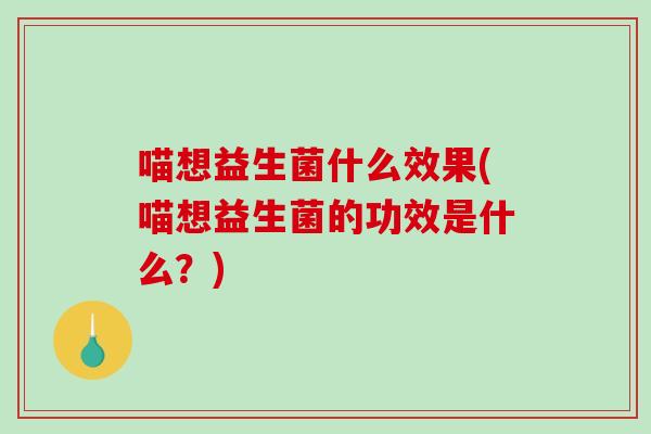 喵想益生菌什么效果(喵想益生菌的功效是什么？)