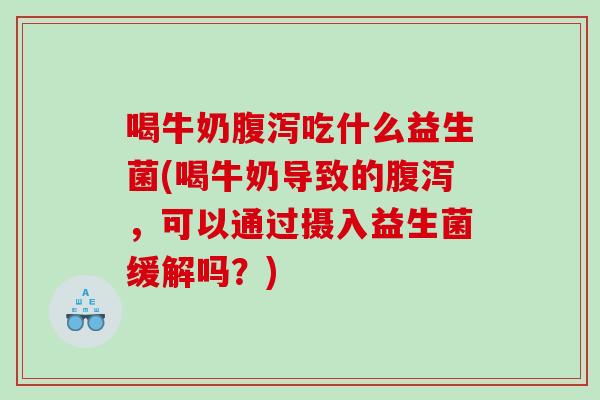 喝牛奶腹泻吃什么益生菌(喝牛奶导致的腹泻，可以通过摄入益生菌缓解吗？)