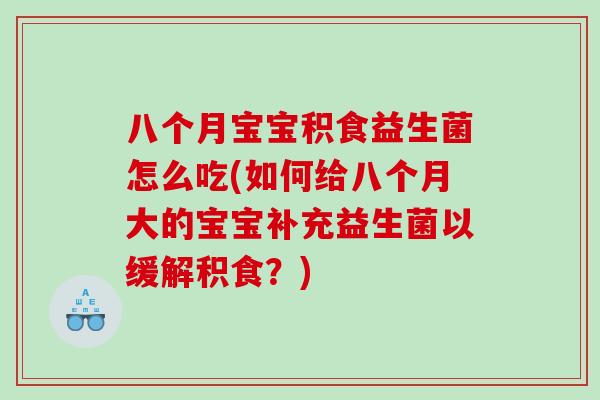 八个月宝宝积食益生菌怎么吃(如何给八个月大的宝宝补充益生菌以缓解积食？)