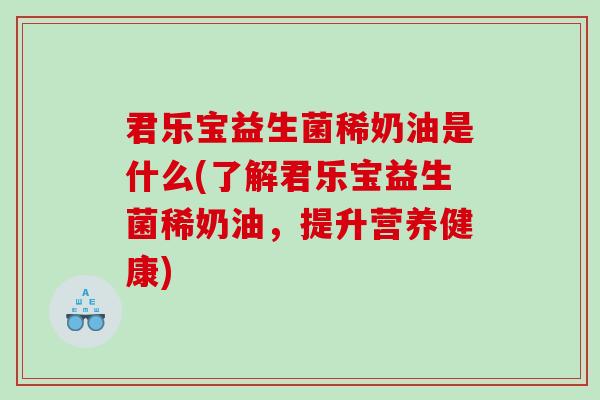 君乐宝益生菌稀奶油是什么(了解君乐宝益生菌稀奶油，提升营养健康)