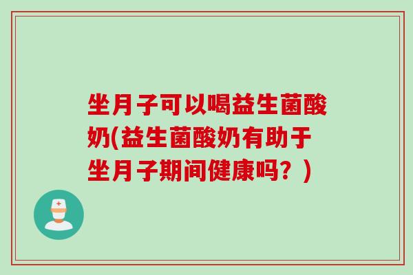 坐月子可以喝益生菌酸奶(益生菌酸奶有助于坐月子期间健康吗？)