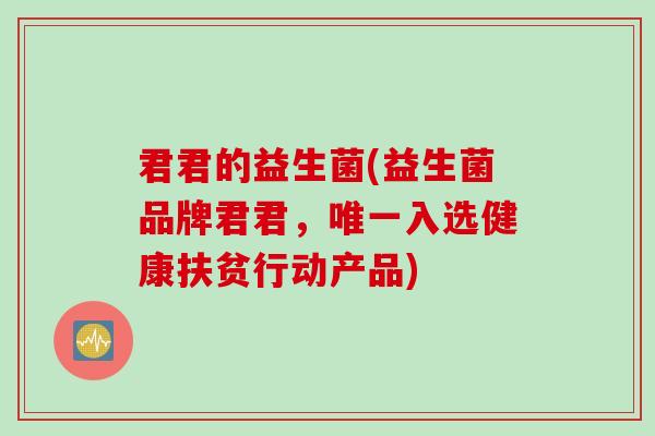 君君的益生菌(益生菌品牌君君,入选健康扶贫行动产品) 君君的益生菌(益生菌品牌君君,入选健康扶贫行动产品)