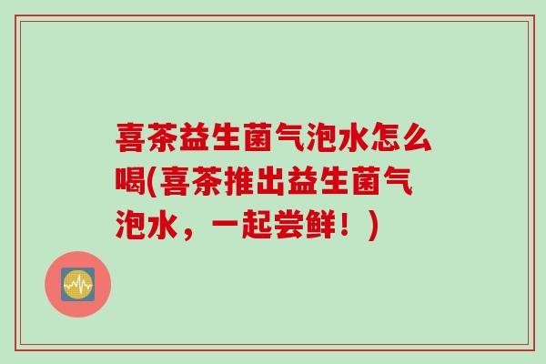 喜茶益生菌气泡水怎么喝(喜茶推出益生菌气泡水，一起尝鲜！)