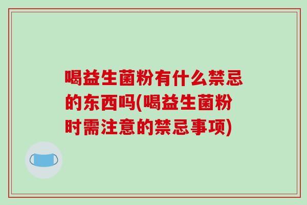 喝益生菌粉有什么禁忌的东西吗(喝益生菌粉时需注意的禁忌事项) 喝益生菌粉有什么禁忌的东西吗(喝益生菌粉时需注意的禁忌事项)