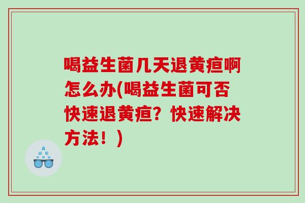 喝益生菌几天退黄疸啊怎么办(喝益生菌可否快速退黄疸？快速解决方法！)