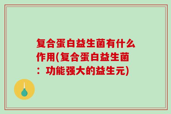 复合蛋白益生菌有什么作用(复合蛋白益生菌：功能强大的益生元)