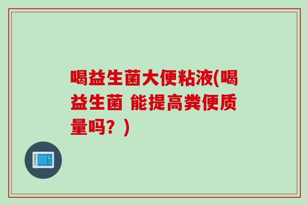 喝益生菌大便粘液(喝益生菌 能提高粪便质量吗?) 喝益生菌大便粘液(喝益生菌 能提高粪便质量吗?)
