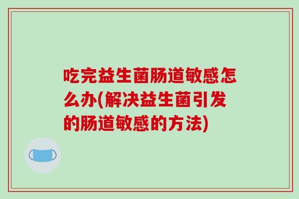 吃完益生菌肠道敏感怎么办(解决益生菌引发的肠道敏感的方法)