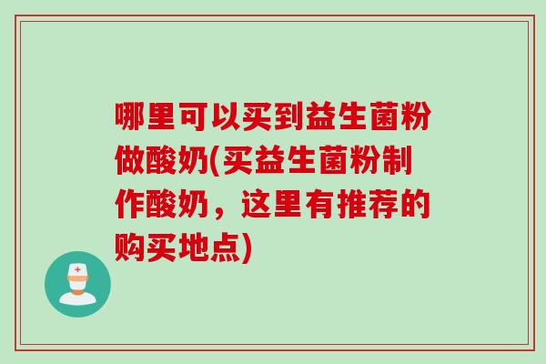 哪里可以买到益生菌粉做酸奶(买益生菌粉制作酸奶，这里有推荐的购买地点)