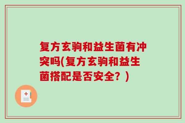 复方玄驹和益生菌有冲突吗(复方玄驹和益生菌搭配是否安全?) 复方玄驹和益生菌有冲突吗(复方玄驹和益生菌搭配是否安全?)