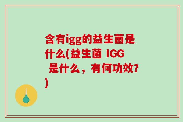 含有igg的益生菌是什么(益生菌 IGG 是什么，有何功效？)