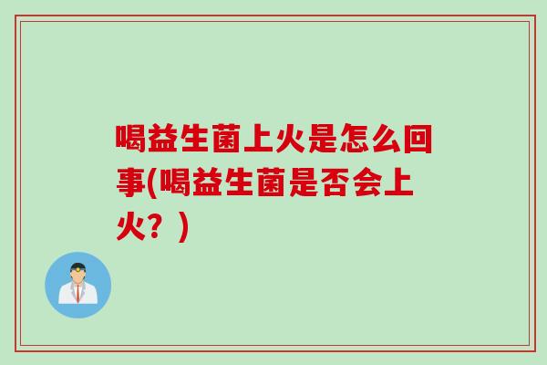 喝益生菌上火是怎么回事(喝益生菌是否会上火？)