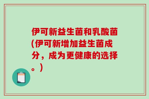 伊可新益生菌和乳酸菌(伊可新增加益生菌成分，成为更健康的选择。)