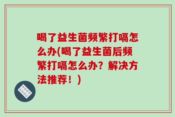 喝了益生菌频繁打嗝怎么办(喝了益生菌后频繁打嗝怎么办？解决方法推荐！)