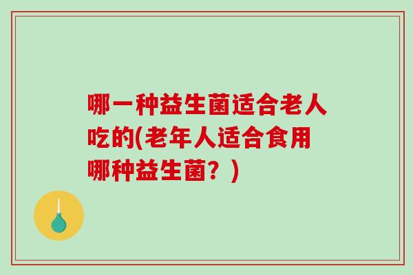 哪一种益生菌适合老人吃的(老年人适合食用哪种益生菌？)